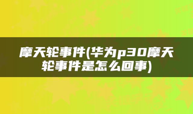 摩天轮事件(华为p30摩天轮事件是怎么回事)