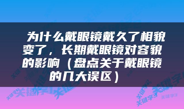  为什么戴眼镜戴久了相貌变了，长期戴眼镜对容貌的影响（盘点关于戴眼镜的几大误区） 