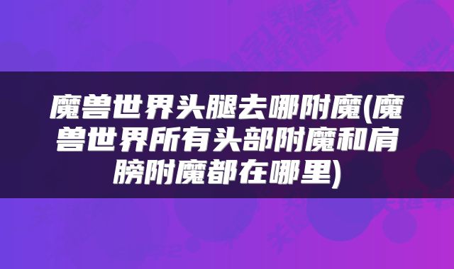 魔兽世界头腿去哪附魔(魔兽世界所有头部附魔和肩膀附魔都在哪里)