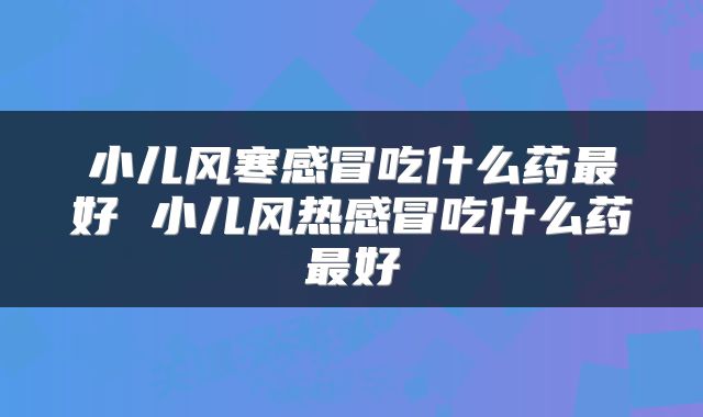 小儿风寒感冒吃什么药最好 小儿风热感冒吃什么药最好