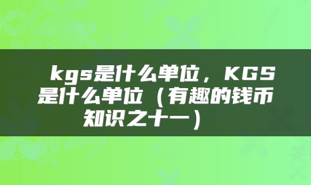  kgs是什么单位，KGS是什么单位（有趣的钱币知识之十一） 