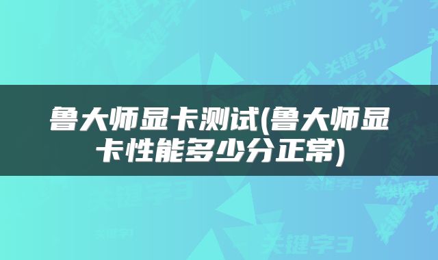 鲁大师显卡测试(鲁大师显卡性能多少分正常)