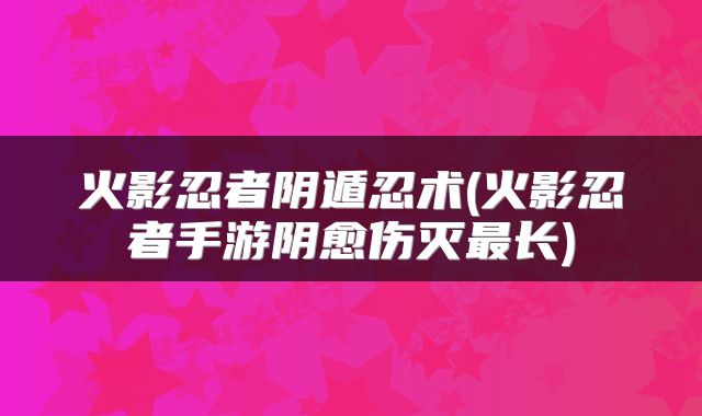火影忍者阴遁忍术(火影忍者手游阴愈伤灭最长)