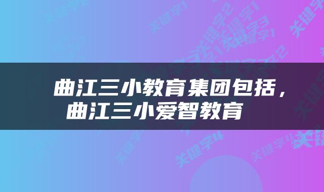  曲江三小教育集团包括，曲江三小爱智教育 