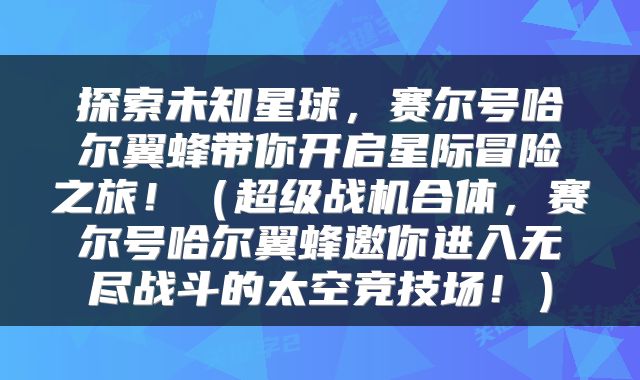探索未知星球，赛尔号哈尔翼蜂带你开启星际冒险之旅！（超级战机合体，赛尔号哈尔翼蜂邀你进入无尽战斗的太空竞技场！）