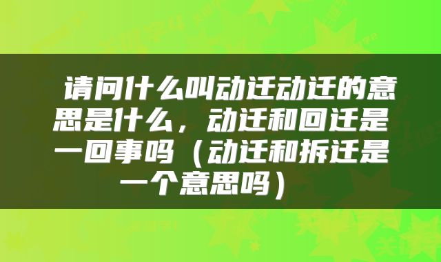  请问什么叫动迁动迁的意思是什么，动迁和回迁是一回事吗（动迁和拆迁是一个意思吗） 