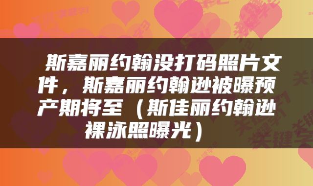  斯嘉丽约翰没打码照片文件，斯嘉丽约翰逊被曝预产期将至（斯佳丽约翰逊裸泳照曝光） 