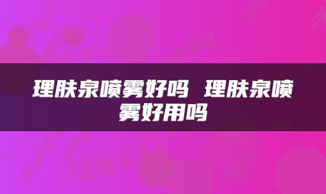 理肤泉喷雾好吗 理肤泉喷雾好用吗