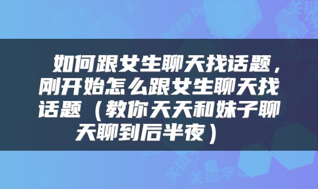  如何跟女生聊天找话题，刚开始怎么跟女生聊天找话题（教你天天和妹子聊天聊到后半夜） 