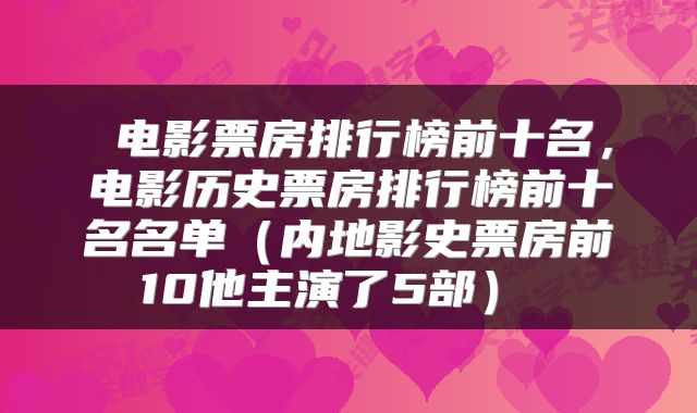  电影票房排行榜前十名，电影历史票房排行榜前十名名单（内地影史票房前10他主演了5部） 