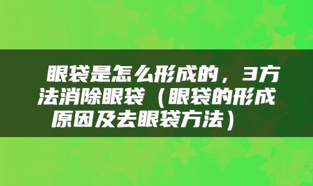 眼袋是怎么形成的，3方法消除眼袋（眼袋的形成原因及去眼袋方法） 