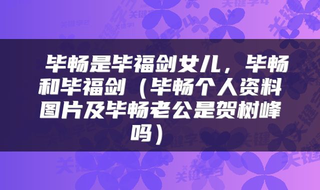  毕畅是毕福剑女儿，毕畅和毕福剑（毕畅个人资料图片及毕畅老公是贺树峰吗） 