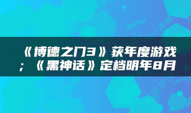 《博德之门3》获年度游戏；《黑神话》定档明年8月