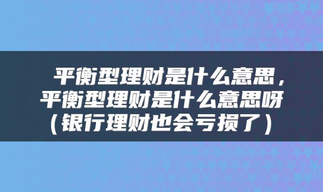  平衡型理财是什么意思，平衡型理财是什么意思呀（银行理财也会亏损了） 