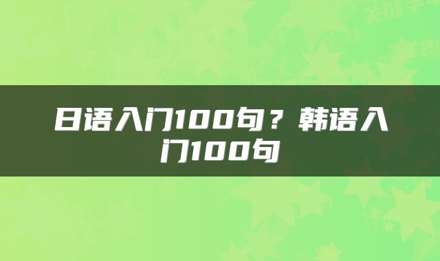 日语入门100句？韩语入门100句