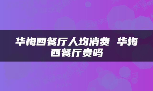 华梅西餐厅人均消费 华梅西餐厅贵吗
