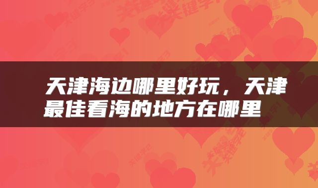  天津海边哪里好玩，天津最佳看海的地方在哪里 