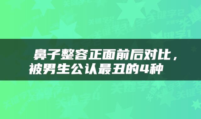  鼻子整容正面前后对比，被男生公认最丑的4种 