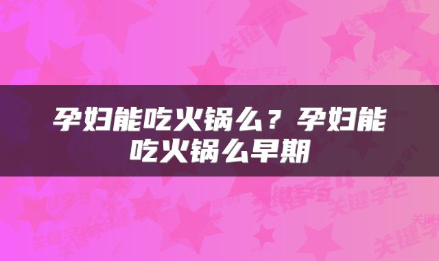 孕妇能吃火锅么？孕妇能吃火锅么早期