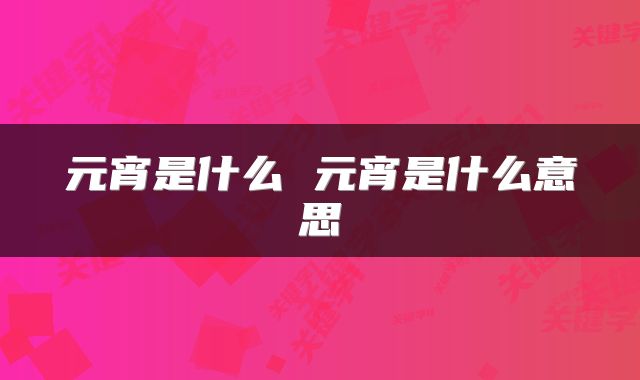 元宵是什么 元宵是什么意思