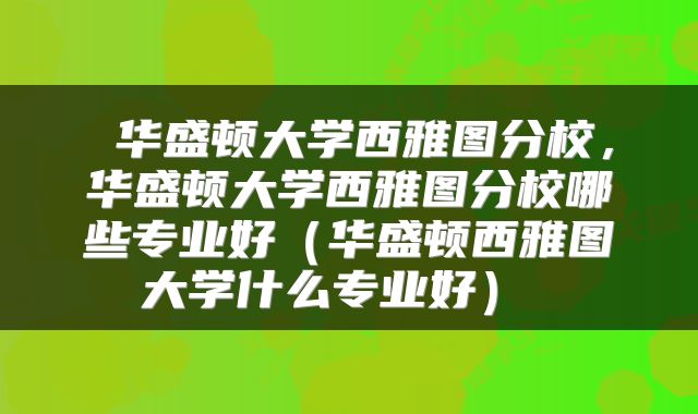  华盛顿大学西雅图分校，华盛顿大学西雅图分校哪些专业好（华盛顿西雅图大学什么专业好） 
