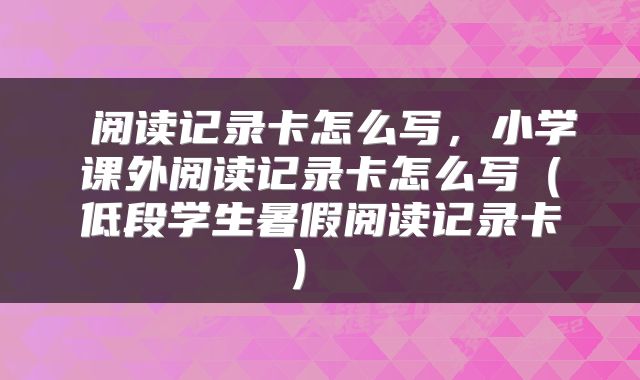 阅读记录卡怎么写，小学课外阅读记录卡怎么写（低段学生暑假阅读记录卡） 