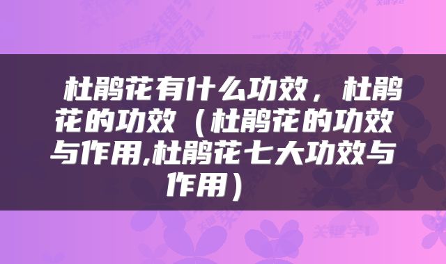  杜鹃花有什么功效，杜鹃花的功效（杜鹃花的功效与作用,杜鹃花七大功效与作用） 