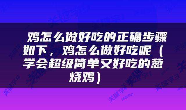  鸡怎么做好吃的正确步骤如下，鸡怎么做好吃呢（学会超级简单又好吃的葱烧鸡） 