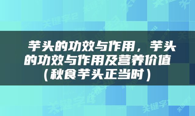  芋头的功效与作用，芋头的功效与作用及营养价值（秋食芋头正当时） 