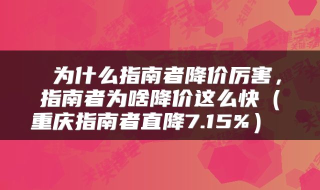  为什么指南者降价厉害，指南者为啥降价这么快（重庆指南者直降7.15%） 