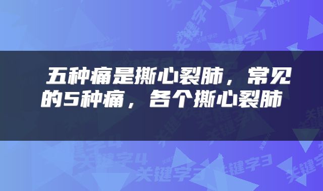  五种痛是撕心裂肺，常见的5种痛，各个撕心裂肺 