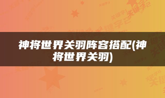神将世界关羽阵容搭配(神将世界关羽)