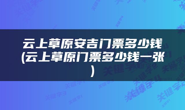 云上草原安吉门票多少钱(云上草原门票多少钱一张)