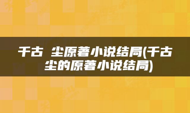 千古玦尘原著小说结局(千古玦尘的原著小说结局)