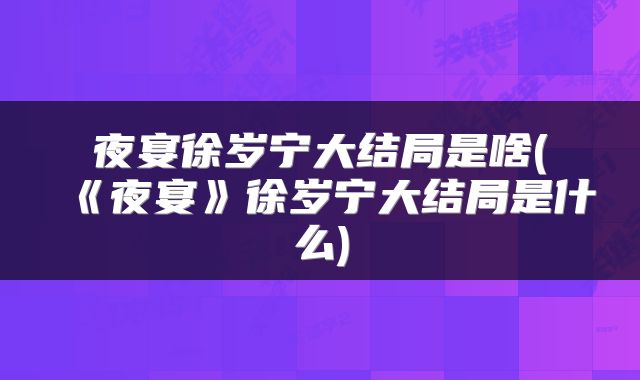 夜宴徐岁宁大结局是啥(《夜宴》徐岁宁大结局是什么)