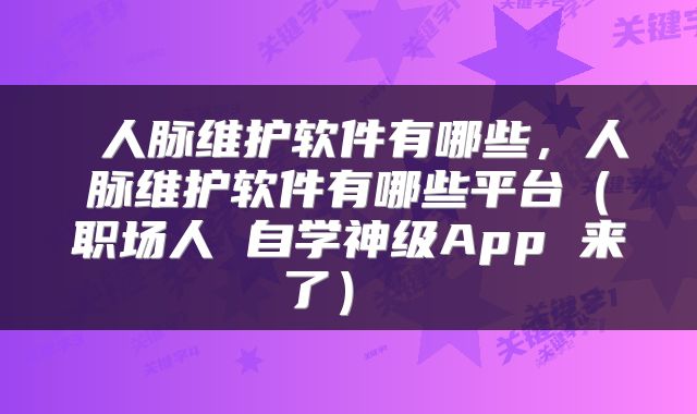  人脉维护软件有哪些，人脉维护软件有哪些平台（职场人 自学神级App 来了） 