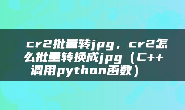  cr2批量转jpg，cr2怎么批量转换成jpg（C++调用python函数） 