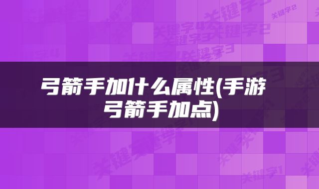 弓箭手加什么属性(手游 弓箭手加点)