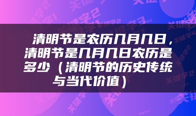  清明节是农历几月几日，清明节是几月几日农历是多少（清明节的历史传统与当代价值） 