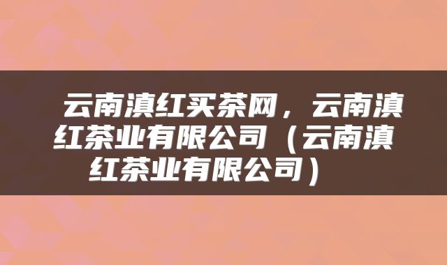  云南滇红买茶网，云南滇红茶业有限公司（云南滇红茶业有限公司） 