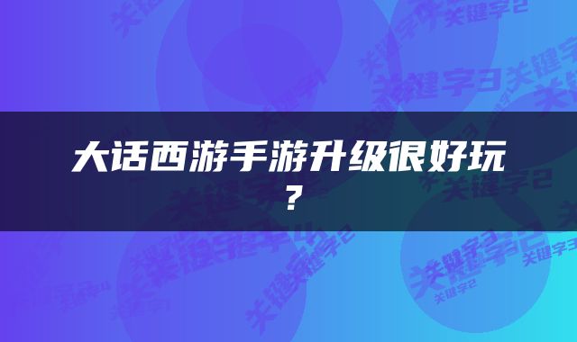 大话西游手游升级很好玩？