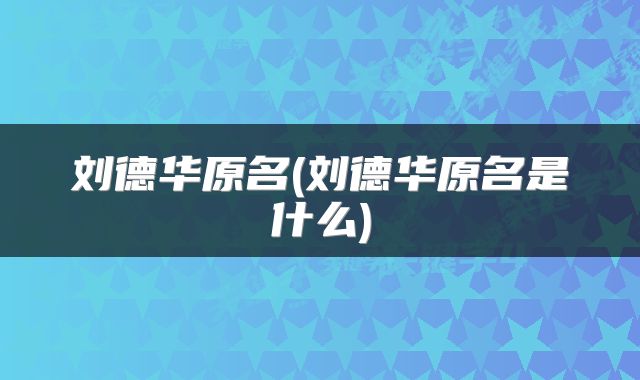 刘德华原名(刘德华原名是什么)