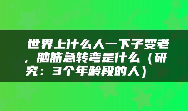  世界上什么人一下子变老，脑筋急转弯是什么（研究：3个年龄段的人） 