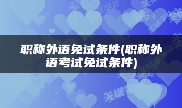 职称外语免试条件(职称外语考试免试条件)