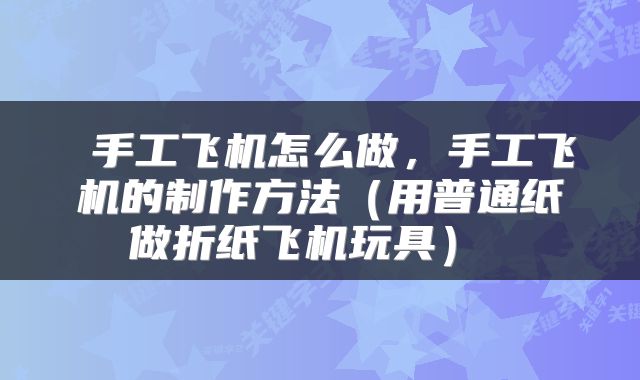  手工飞机怎么做，手工飞机的制作方法（用普通纸做折纸飞机玩具） 