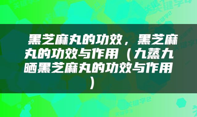  黑芝麻丸的功效，黑芝麻丸的功效与作用（九蒸九晒黑芝麻丸的功效与作用） 