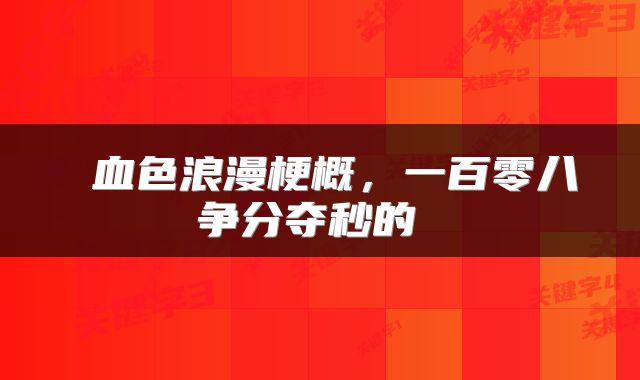  血色浪漫梗概，一百零八争分夺秒的 