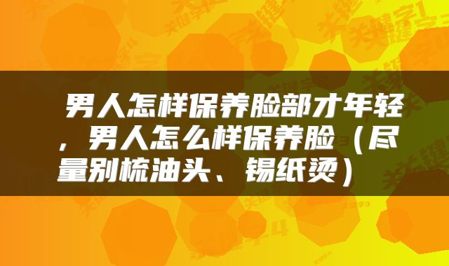  男人怎样保养脸部才年轻，男人怎么样保养脸（尽量别梳油头、锡纸烫） 