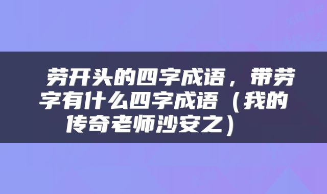  劳开头的四字成语，带劳字有什么四字成语（我的传奇老师沙安之） 