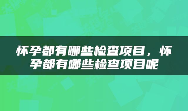 怀孕都有哪些检查项目，怀孕都有哪些检查项目呢